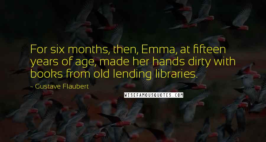 Gustave Flaubert Quotes: For six months, then, Emma, at fifteen years of age, made her hands dirty with books from old lending libraries.