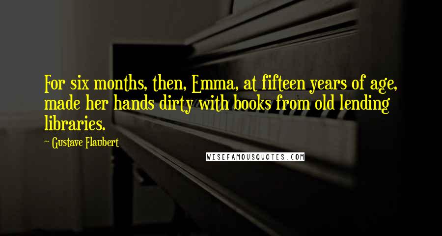 Gustave Flaubert Quotes: For six months, then, Emma, at fifteen years of age, made her hands dirty with books from old lending libraries.