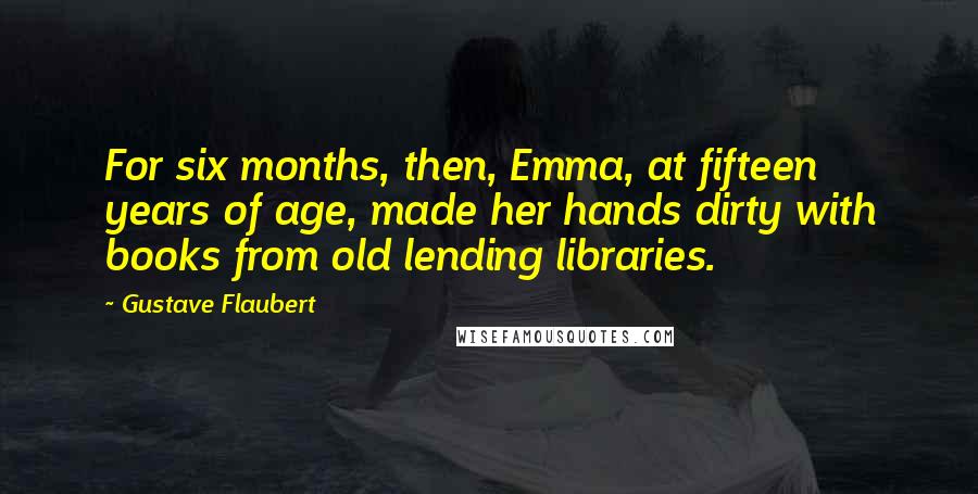 Gustave Flaubert Quotes: For six months, then, Emma, at fifteen years of age, made her hands dirty with books from old lending libraries.