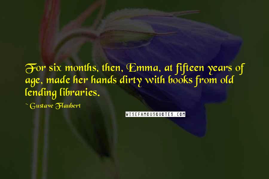 Gustave Flaubert Quotes: For six months, then, Emma, at fifteen years of age, made her hands dirty with books from old lending libraries.