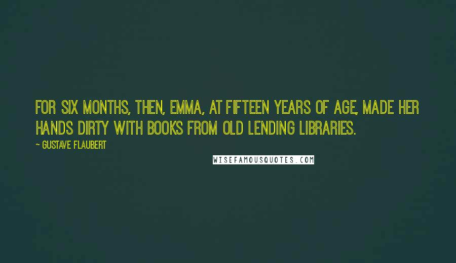 Gustave Flaubert Quotes: For six months, then, Emma, at fifteen years of age, made her hands dirty with books from old lending libraries.