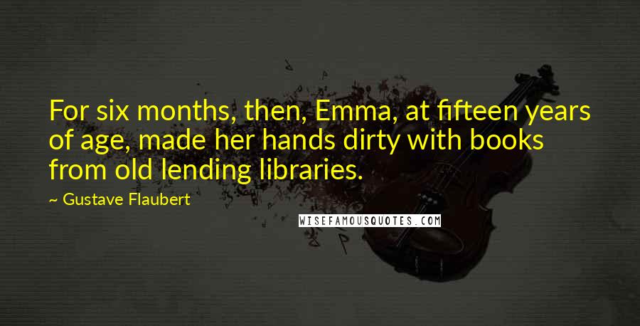 Gustave Flaubert Quotes: For six months, then, Emma, at fifteen years of age, made her hands dirty with books from old lending libraries.