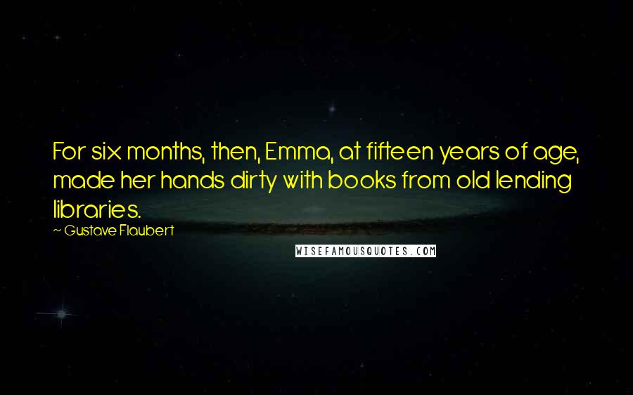Gustave Flaubert Quotes: For six months, then, Emma, at fifteen years of age, made her hands dirty with books from old lending libraries.