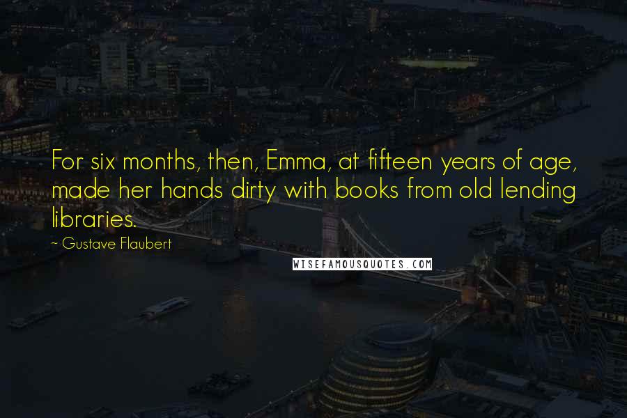 Gustave Flaubert Quotes: For six months, then, Emma, at fifteen years of age, made her hands dirty with books from old lending libraries.