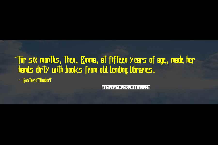 Gustave Flaubert Quotes: For six months, then, Emma, at fifteen years of age, made her hands dirty with books from old lending libraries.