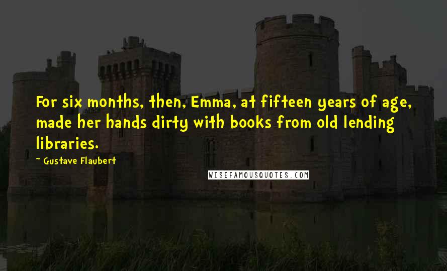 Gustave Flaubert Quotes: For six months, then, Emma, at fifteen years of age, made her hands dirty with books from old lending libraries.