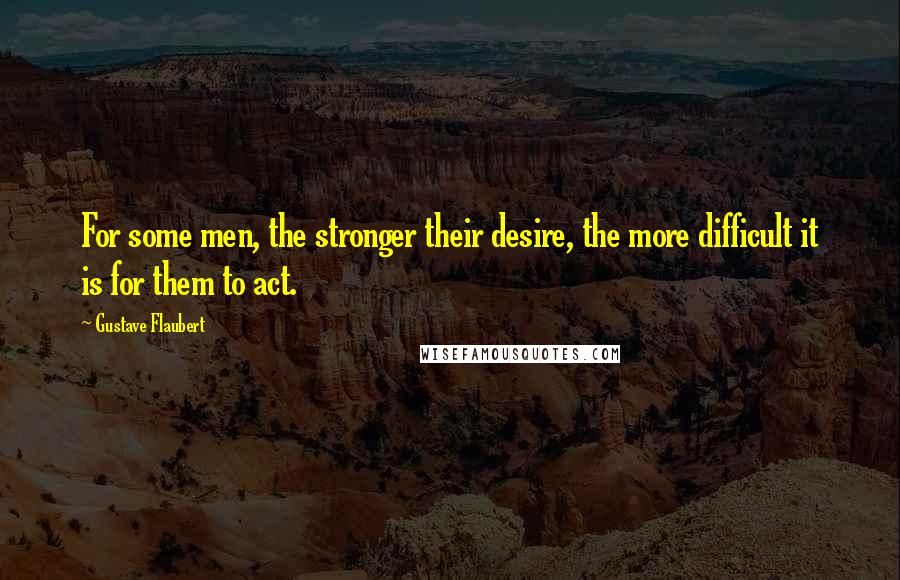 Gustave Flaubert Quotes: For some men, the stronger their desire, the more difficult it is for them to act.