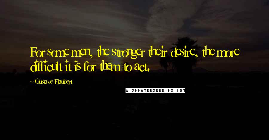Gustave Flaubert Quotes: For some men, the stronger their desire, the more difficult it is for them to act.