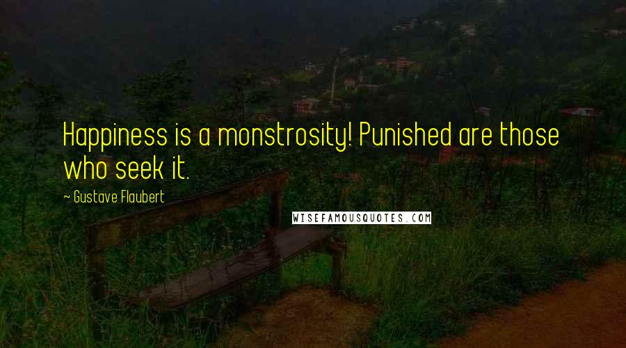 Gustave Flaubert Quotes: Happiness is a monstrosity! Punished are those who seek it.
