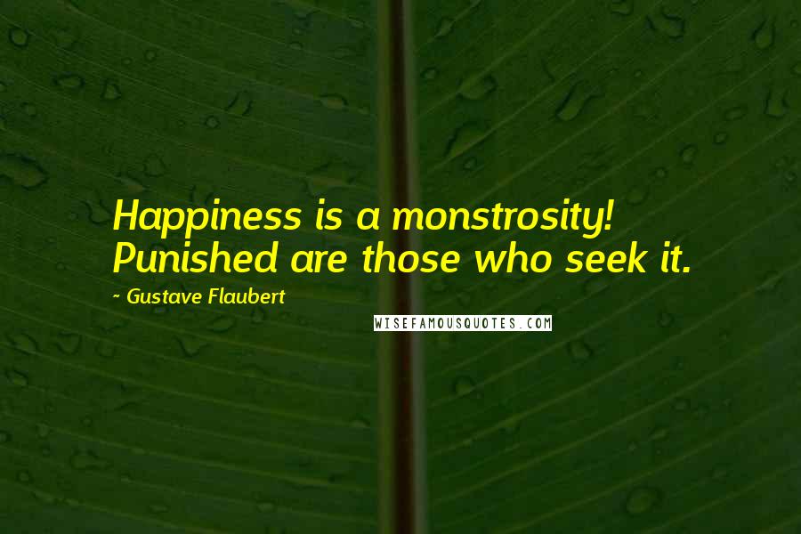 Gustave Flaubert Quotes: Happiness is a monstrosity! Punished are those who seek it.