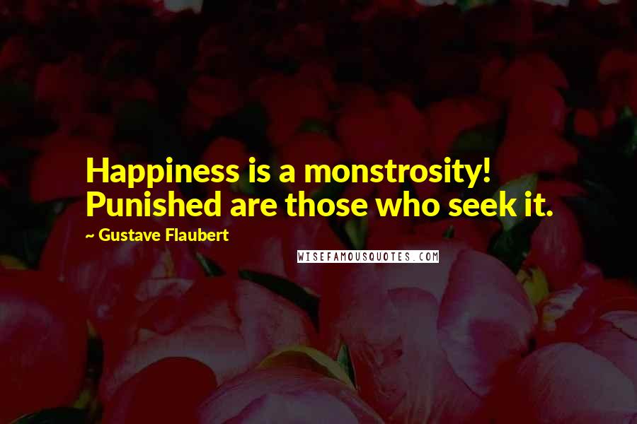 Gustave Flaubert Quotes: Happiness is a monstrosity! Punished are those who seek it.