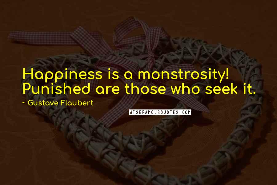 Gustave Flaubert Quotes: Happiness is a monstrosity! Punished are those who seek it.