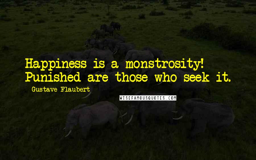 Gustave Flaubert Quotes: Happiness is a monstrosity! Punished are those who seek it.