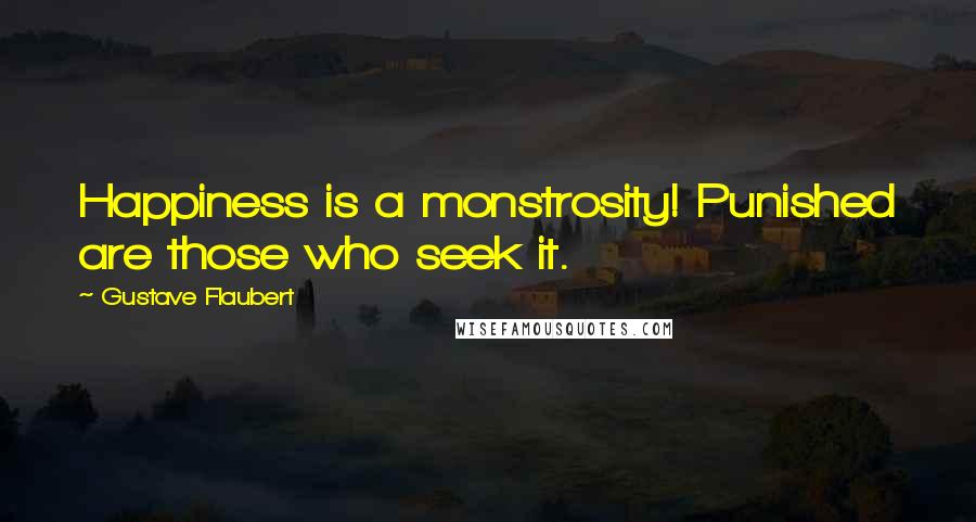 Gustave Flaubert Quotes: Happiness is a monstrosity! Punished are those who seek it.