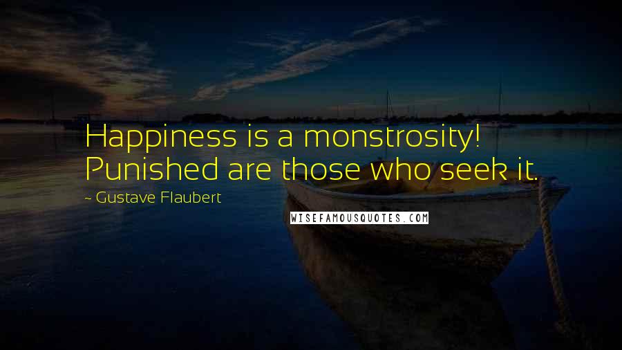 Gustave Flaubert Quotes: Happiness is a monstrosity! Punished are those who seek it.