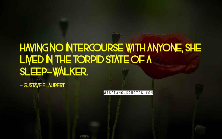 Gustave Flaubert Quotes: Having no intercourse with anyone, she lived in the torpid state of a sleep-walker.