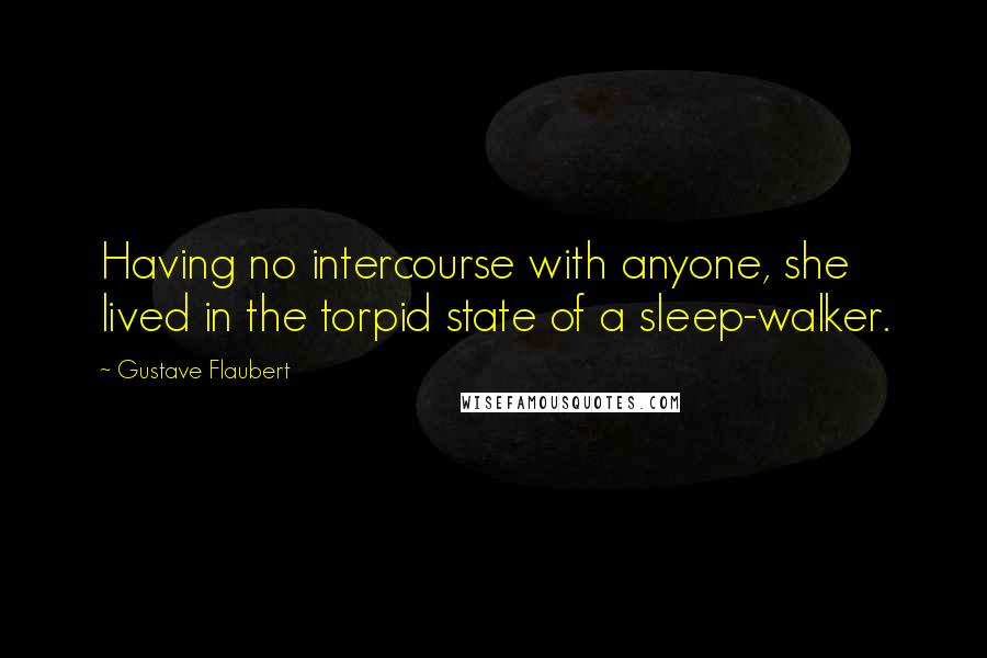 Gustave Flaubert Quotes: Having no intercourse with anyone, she lived in the torpid state of a sleep-walker.