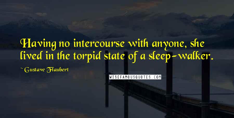Gustave Flaubert Quotes: Having no intercourse with anyone, she lived in the torpid state of a sleep-walker.