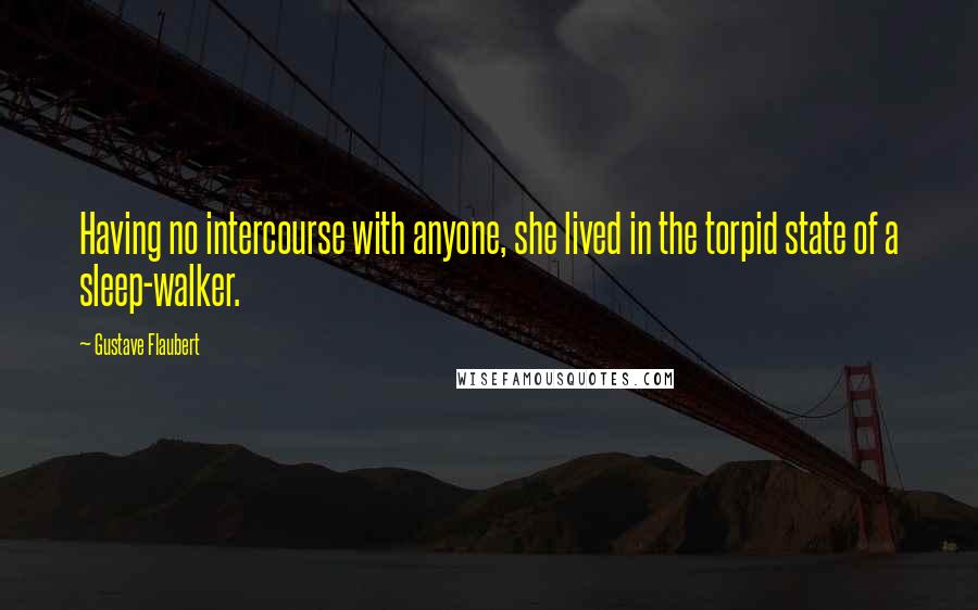 Gustave Flaubert Quotes: Having no intercourse with anyone, she lived in the torpid state of a sleep-walker.