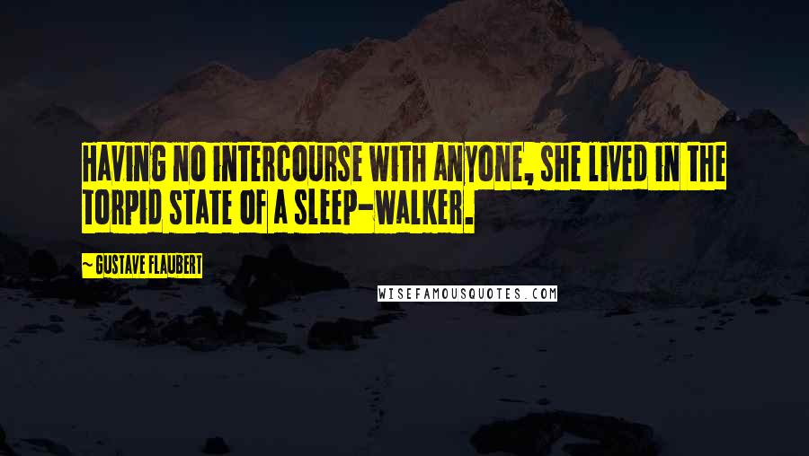 Gustave Flaubert Quotes: Having no intercourse with anyone, she lived in the torpid state of a sleep-walker.