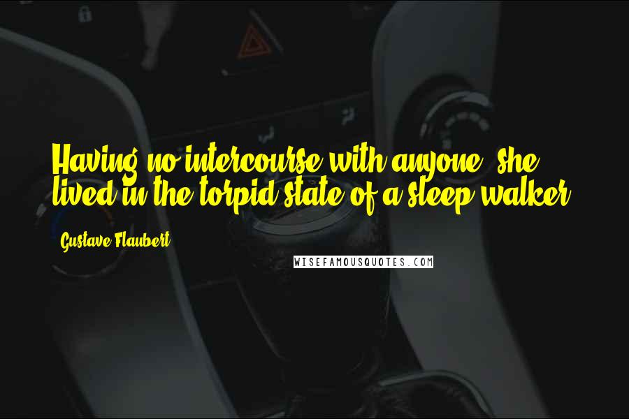 Gustave Flaubert Quotes: Having no intercourse with anyone, she lived in the torpid state of a sleep-walker.