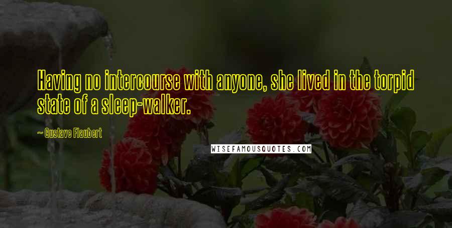Gustave Flaubert Quotes: Having no intercourse with anyone, she lived in the torpid state of a sleep-walker.