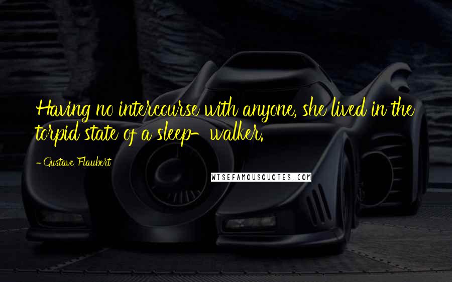 Gustave Flaubert Quotes: Having no intercourse with anyone, she lived in the torpid state of a sleep-walker.