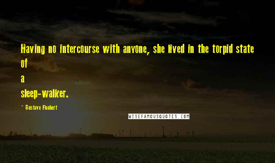 Gustave Flaubert Quotes: Having no intercourse with anyone, she lived in the torpid state of a sleep-walker.
