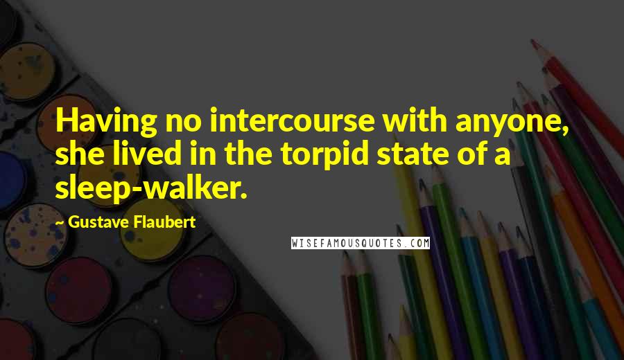 Gustave Flaubert Quotes: Having no intercourse with anyone, she lived in the torpid state of a sleep-walker.
