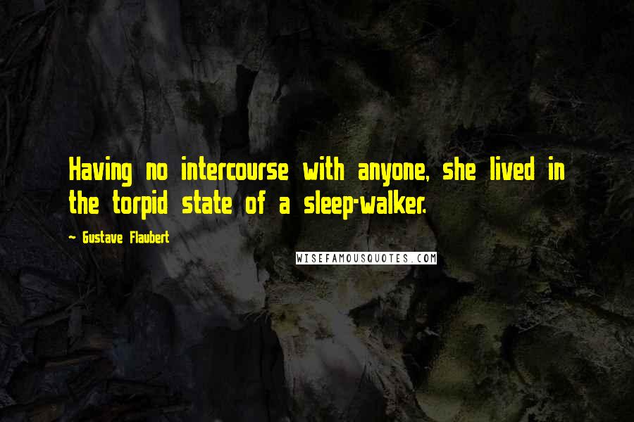 Gustave Flaubert Quotes: Having no intercourse with anyone, she lived in the torpid state of a sleep-walker.