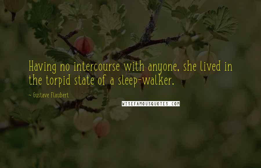 Gustave Flaubert Quotes: Having no intercourse with anyone, she lived in the torpid state of a sleep-walker.