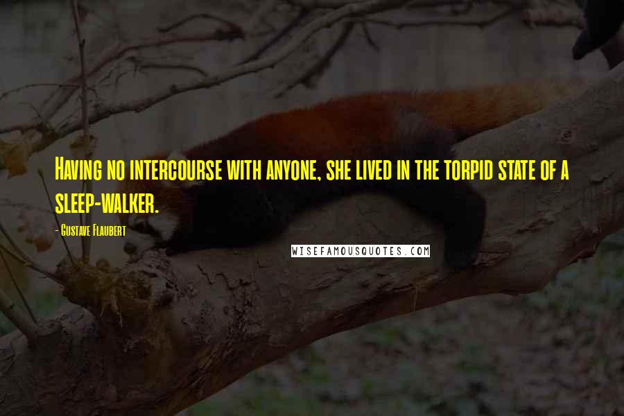Gustave Flaubert Quotes: Having no intercourse with anyone, she lived in the torpid state of a sleep-walker.
