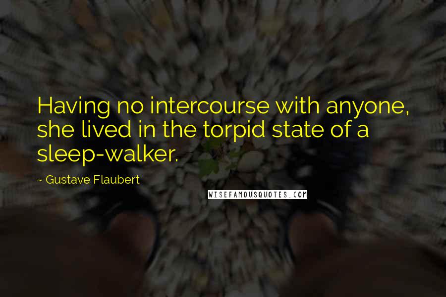 Gustave Flaubert Quotes: Having no intercourse with anyone, she lived in the torpid state of a sleep-walker.