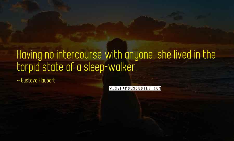 Gustave Flaubert Quotes: Having no intercourse with anyone, she lived in the torpid state of a sleep-walker.