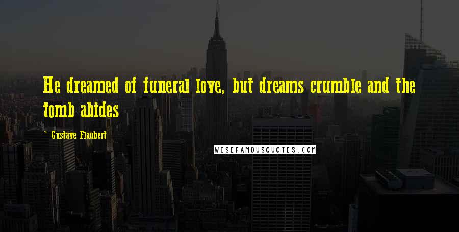 Gustave Flaubert Quotes: He dreamed of funeral love, but dreams crumble and the tomb abides