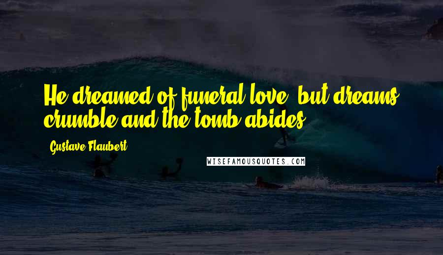 Gustave Flaubert Quotes: He dreamed of funeral love, but dreams crumble and the tomb abides