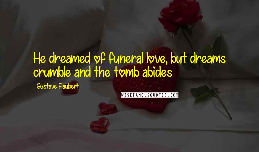 Gustave Flaubert Quotes: He dreamed of funeral love, but dreams crumble and the tomb abides