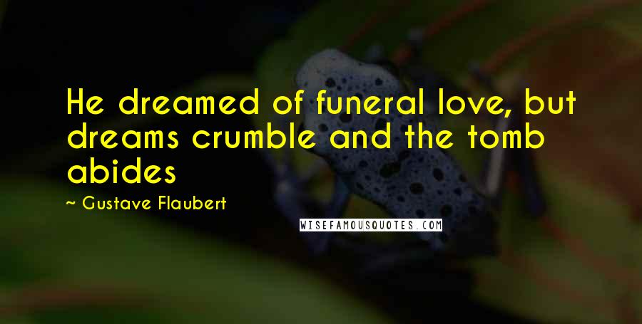 Gustave Flaubert Quotes: He dreamed of funeral love, but dreams crumble and the tomb abides