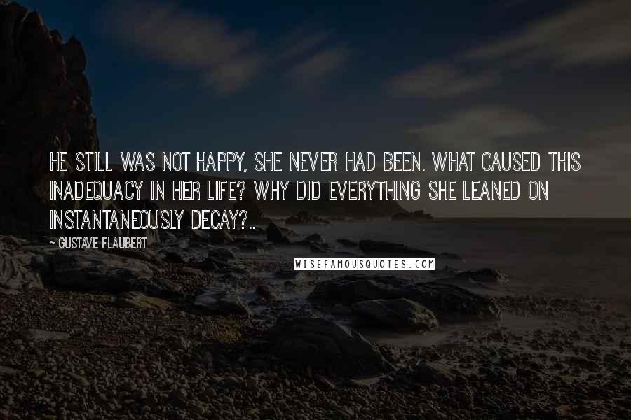 Gustave Flaubert Quotes: He still was not happy, she never had been. What caused this inadequacy in her life? Why did everything she leaned on instantaneously decay?..