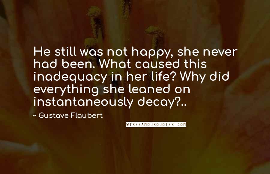 Gustave Flaubert Quotes: He still was not happy, she never had been. What caused this inadequacy in her life? Why did everything she leaned on instantaneously decay?..