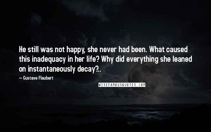 Gustave Flaubert Quotes: He still was not happy, she never had been. What caused this inadequacy in her life? Why did everything she leaned on instantaneously decay?..