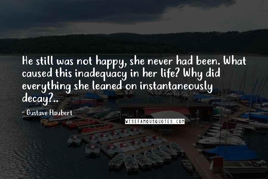Gustave Flaubert Quotes: He still was not happy, she never had been. What caused this inadequacy in her life? Why did everything she leaned on instantaneously decay?..