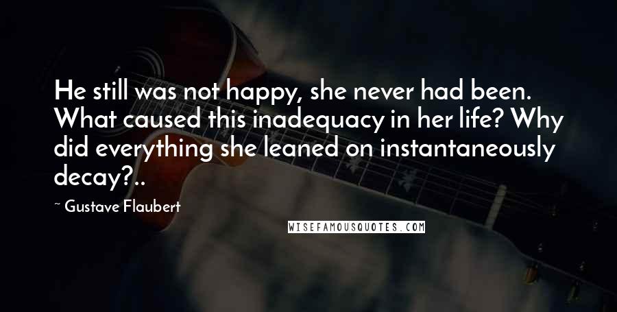 Gustave Flaubert Quotes: He still was not happy, she never had been. What caused this inadequacy in her life? Why did everything she leaned on instantaneously decay?..