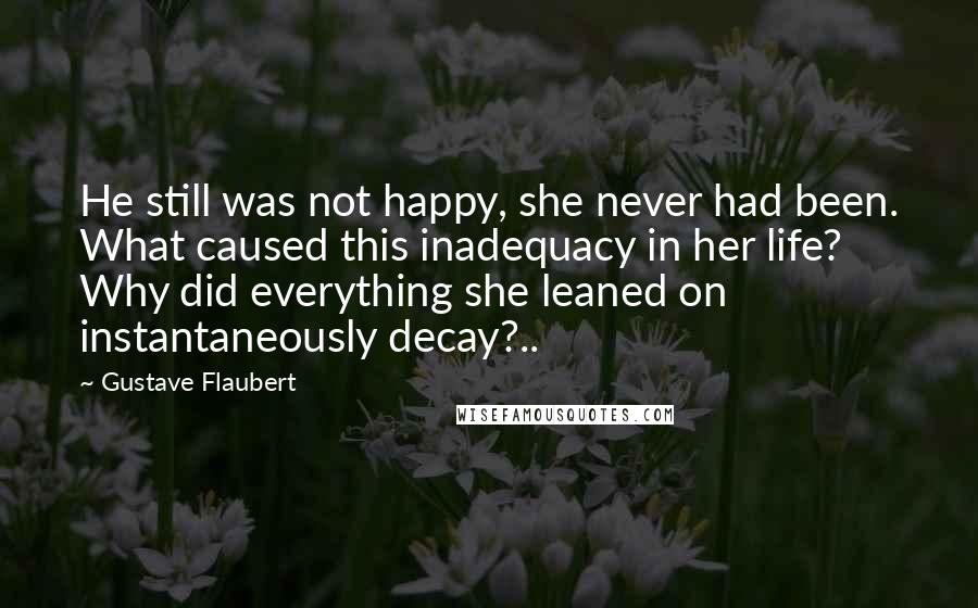 Gustave Flaubert Quotes: He still was not happy, she never had been. What caused this inadequacy in her life? Why did everything she leaned on instantaneously decay?..