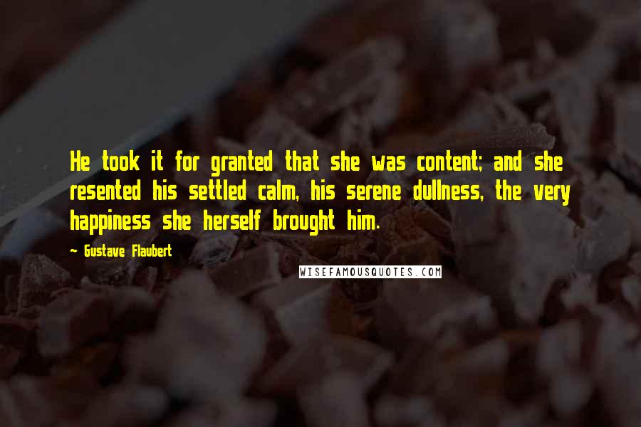 Gustave Flaubert Quotes: He took it for granted that she was content; and she resented his settled calm, his serene dullness, the very happiness she herself brought him.