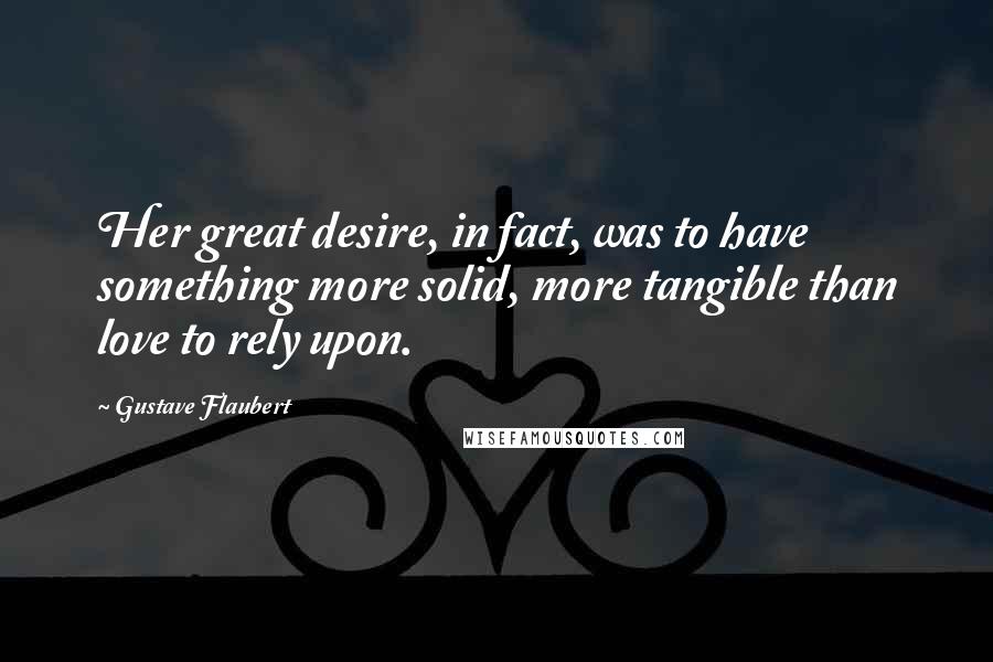 Gustave Flaubert Quotes: Her great desire, in fact, was to have something more solid, more tangible than love to rely upon.