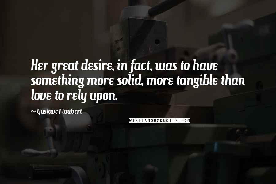 Gustave Flaubert Quotes: Her great desire, in fact, was to have something more solid, more tangible than love to rely upon.