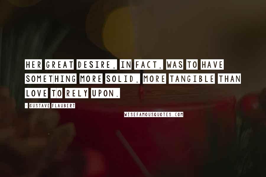 Gustave Flaubert Quotes: Her great desire, in fact, was to have something more solid, more tangible than love to rely upon.