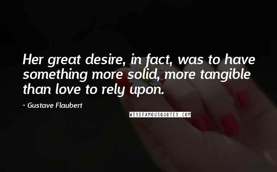 Gustave Flaubert Quotes: Her great desire, in fact, was to have something more solid, more tangible than love to rely upon.