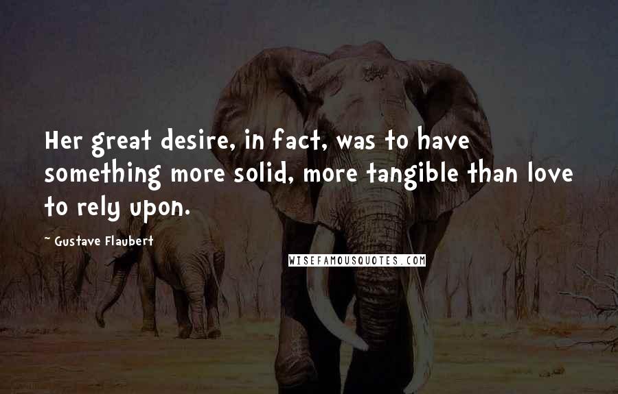 Gustave Flaubert Quotes: Her great desire, in fact, was to have something more solid, more tangible than love to rely upon.